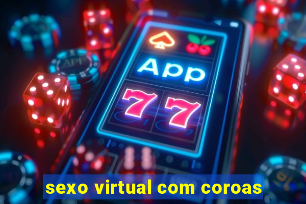 sexo virtual com coroas